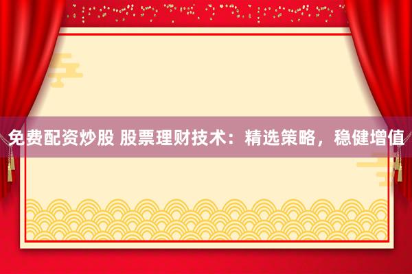 免费配资炒股 股票理财技术：精选策略，稳健增值