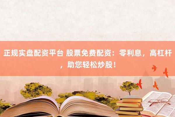 正规实盘配资平台 股票免费配资：零利息，高杠杆，助您轻松炒股！