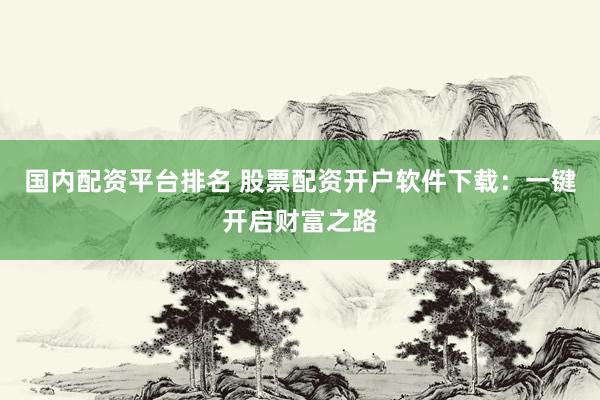 国内配资平台排名 股票配资开户软件下载：一键开启财富之路