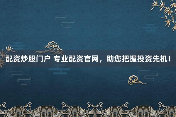 配资炒股门户 专业配资官网，助您把握投资先机！