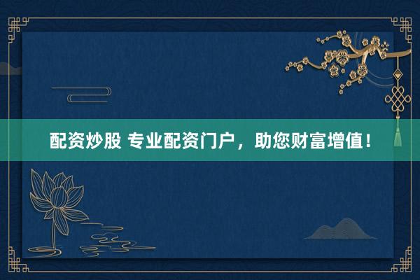 配资炒股 专业配资门户，助您财富增值！