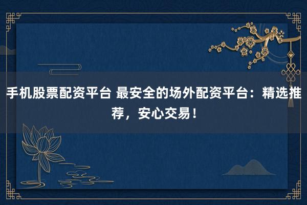 手机股票配资平台 最安全的场外配资平台：精选推荐，安心交易！