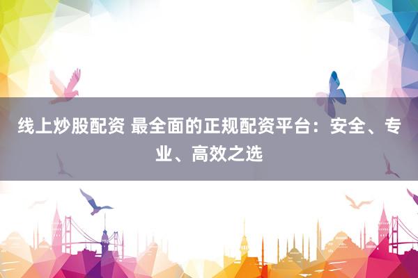 线上炒股配资 最全面的正规配资平台：安全、专业、高效之选
