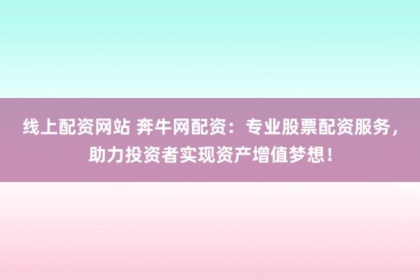 线上配资网站 奔牛网配资：专业股票配资服务，助力投资者实现资产增值梦想！
