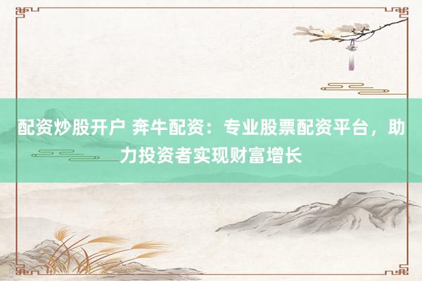 配资炒股开户 奔牛配资：专业股票配资平台，助力投资者实现财富增长