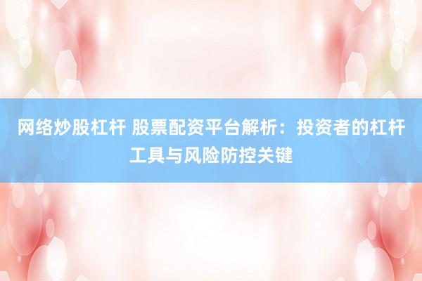 网络炒股杠杆 股票配资平台解析：投资者的杠杆工具与风险防控关键