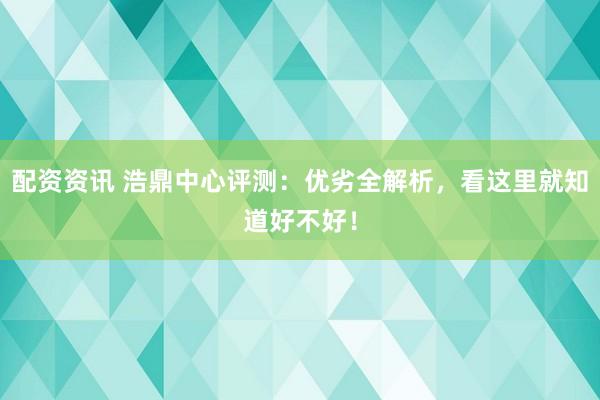配资资讯 浩鼎中心评测：优劣全解析，看这里就知道好不好！