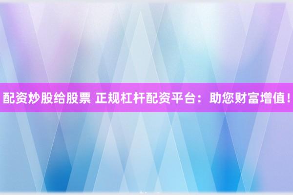配资炒股给股票 正规杠杆配资平台：助您财富增值！