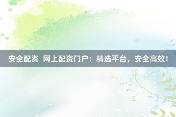 安全配资  网上配资门户：精选平台，安全高效！