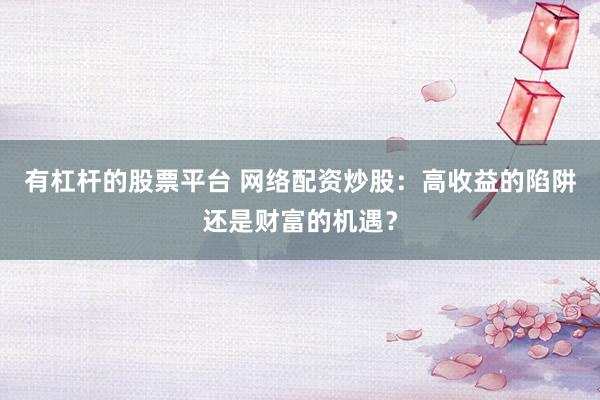 有杠杆的股票平台 网络配资炒股：高收益的陷阱还是财富的机遇？