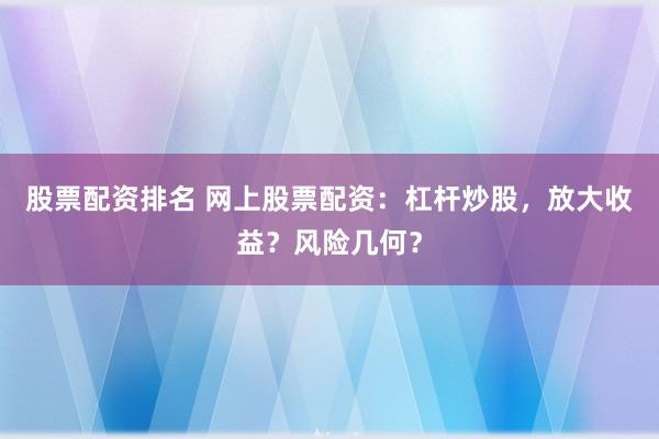 股票配资排名 网上股票配资：杠杆炒股，放大收益？风险几何？