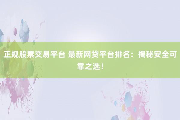 正规股票交易平台 最新网贷平台排名：揭秘安全可靠之选！