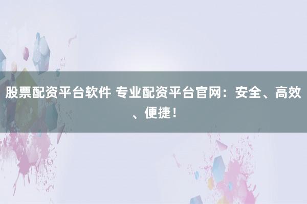 股票配资平台软件 专业配资平台官网：安全、高效、便捷！
