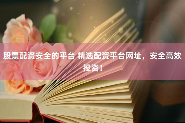 股票配资安全的平台 精选配资平台网址，安全高效投资！