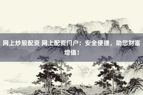 网上炒股配资 网上配资门户：安全便捷，助您财富增值！