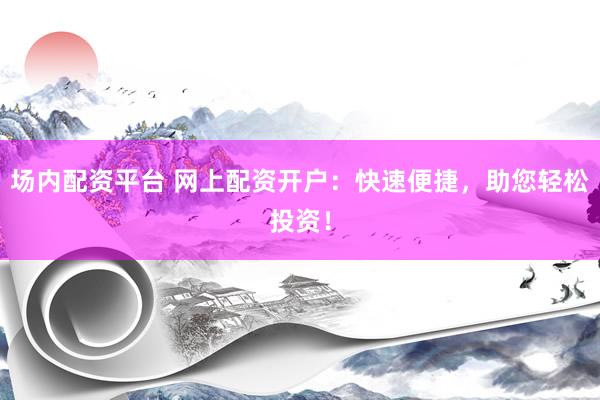 场内配资平台 网上配资开户：快速便捷，助您轻松投资！