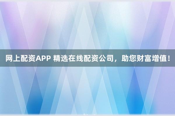 网上配资APP 精选在线配资公司，助您财富增值！