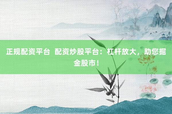 正规配资平台  配资炒股平台：杠杆放大，助您掘金股市！