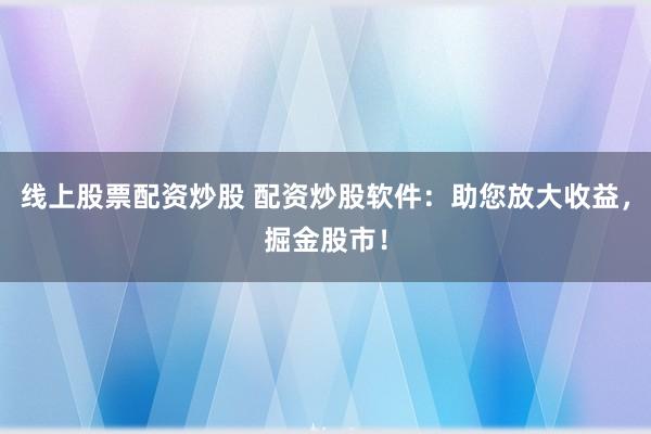 线上股票配资炒股 配资炒股软件：助您放大收益，掘金股市！