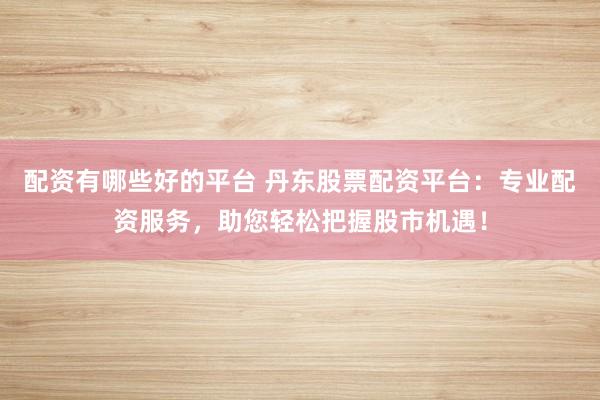 配资有哪些好的平台 丹东股票配资平台：专业配资服务，助您轻松把握股市机遇！
