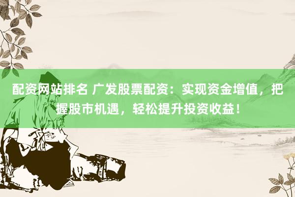 配资网站排名 广发股票配资：实现资金增值，把握股市机遇，轻松提升投资收益！