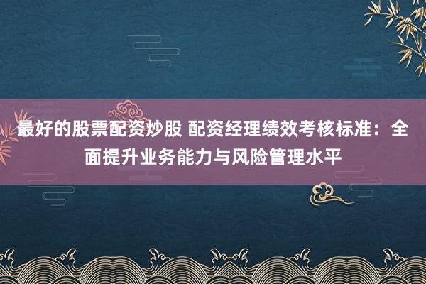 最好的股票配资炒股 配资经理绩效考核标准：全面提升业务能力与风险管理水平