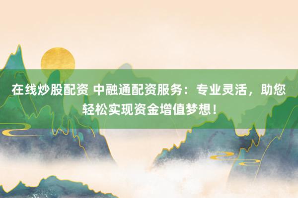 在线炒股配资 中融通配资服务：专业灵活，助您轻松实现资金增值梦想！