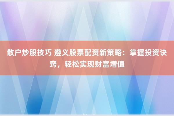 散户炒股技巧 遵义股票配资新策略：掌握投资诀窍，轻松实现财富增值