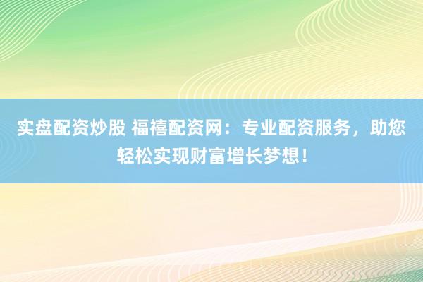 实盘配资炒股 福禧配资网：专业配资服务，助您轻松实现财富增长梦想！