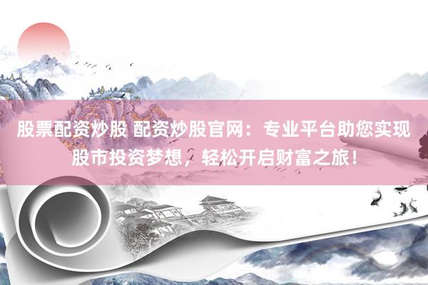 股票配资炒股 配资炒股官网：专业平台助您实现股市投资梦想，轻松开启财富之旅！
