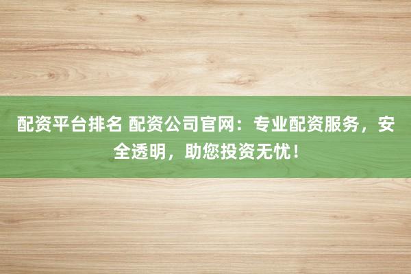 配资平台排名 配资公司官网：专业配资服务，安全透明，助您投资无忧！