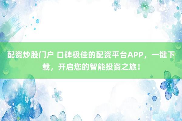 配资炒股门户 口碑极佳的配资平台APP，一键下载，开启您的智能投资之旅！