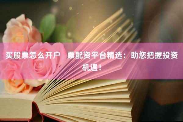 买股票怎么开户   票配资平台精选：助您把握投资机遇！