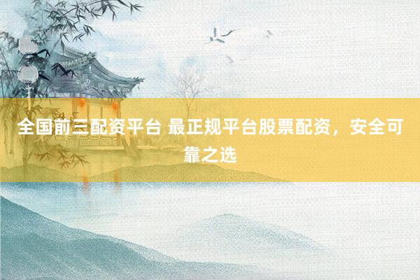 全国前三配资平台 最正规平台股票配资，安全可靠之选