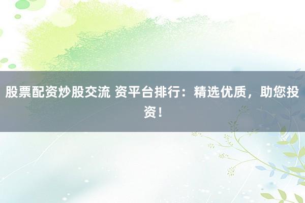 股票配资炒股交流 资平台排行：精选优质，助您投资！
