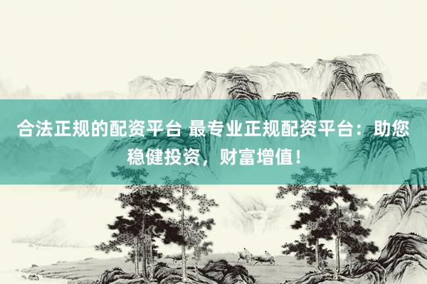 合法正规的配资平台 最专业正规配资平台：助您稳健投资，财富增值！