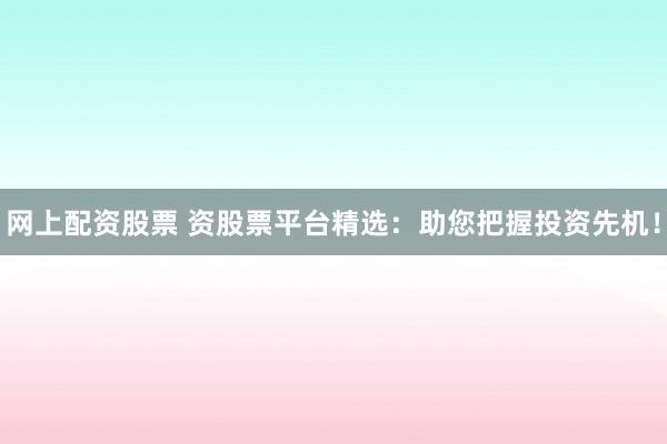 网上配资股票 资股票平台精选：助您把握投资先机！