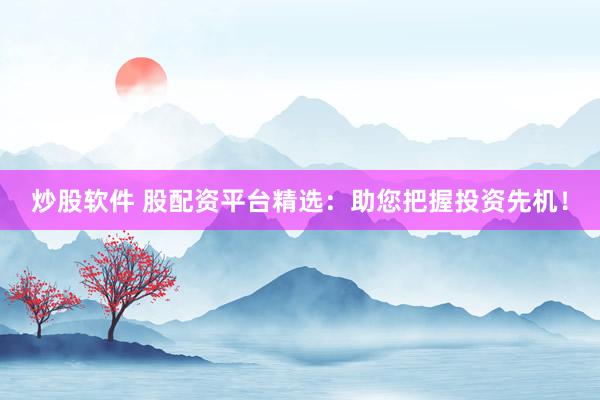 炒股软件 股配资平台精选：助您把握投资先机！