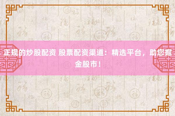 正规的炒股配资 股票配资渠道：精选平台，助您掘金股市！