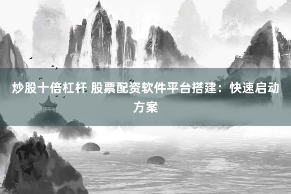 炒股十倍杠杆 股票配资软件平台搭建：快速启动方案