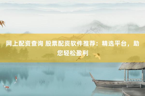 网上配资查询 股票配资软件推荐：精选平台，助您轻松盈利