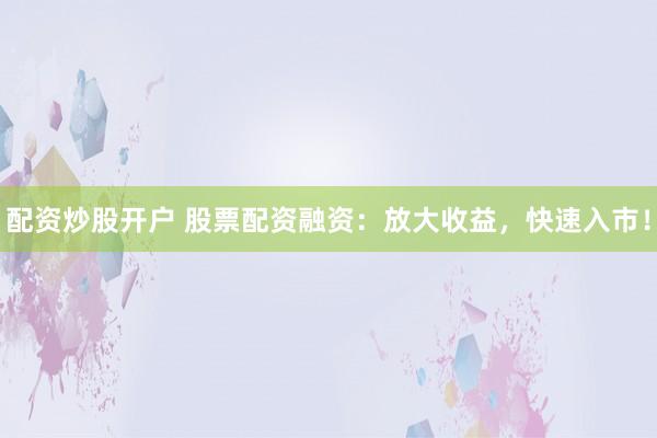 配资炒股开户 股票配资融资：放大收益，快速入市！