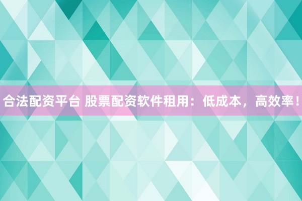 合法配资平台 股票配资软件租用：低成本，高效率！