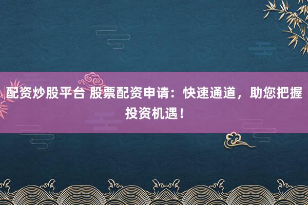 配资炒股平台 股票配资申请：快速通道，助您把握投资机遇！