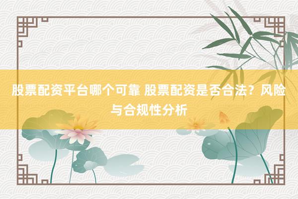 股票配资平台哪个可靠 股票配资是否合法？风险与合规性分析