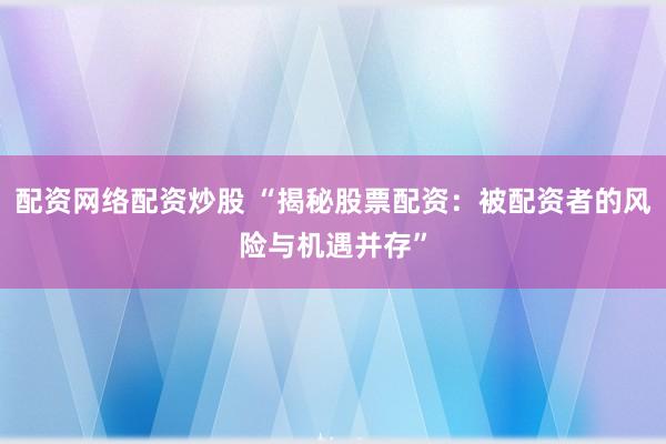 配资网络配资炒股 “揭秘股票配资：被配资者的风险与机遇并存”