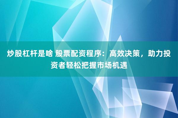 炒股杠杆是啥 股票配资程序：高效决策，助力投资者轻松把握市场机遇