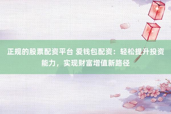 正规的股票配资平台 爱钱包配资：轻松提升投资能力，实现财富增值新路径