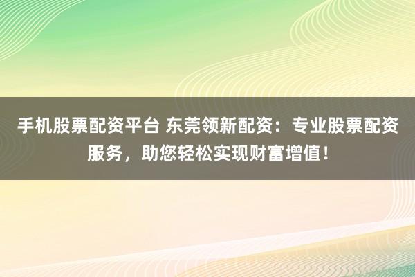 手机股票配资平台 东莞领新配资：专业股票配资服务，助您轻松实现财富增值！