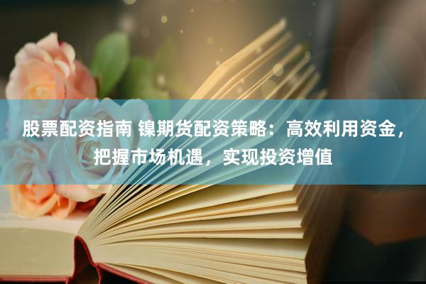 股票配资指南 镍期货配资策略：高效利用资金，把握市场机遇，实现投资增值